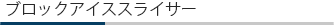 ブロックアイススライサー