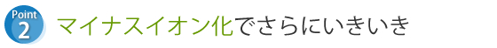 マイナスイオン化でさらにいきいき